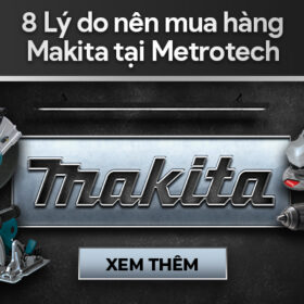 8 Lý do nên mua hàng Makita tại METROTECH