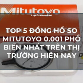 Top 5 đồng hồ so mitutoyo 0.001 phổ biến nhất trên thị trường hiện nay