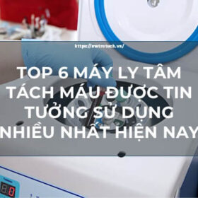 Top 6 Máy Quay Ly Tâm Tách Máu Được Tin Tưởng Sử Dụng
